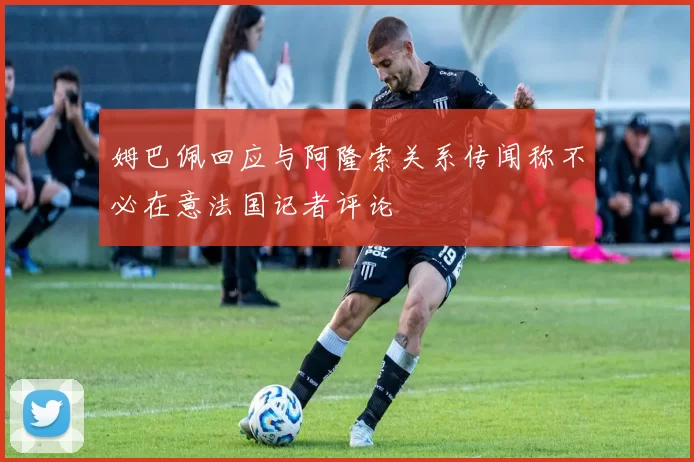 姆巴佩回应与阿隆索关系传闻称不必在意法国记者评论