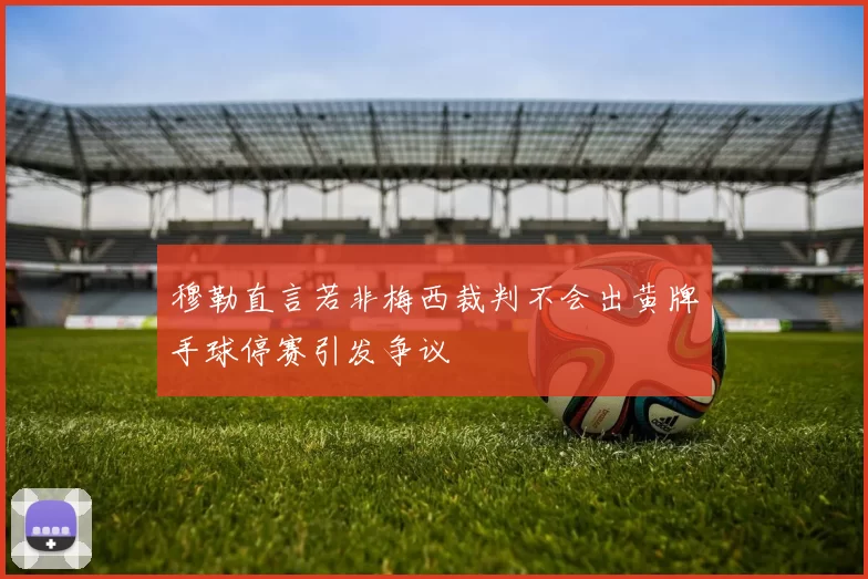 穆勒直言若非梅西裁判不会出黄牌手球停赛引发争议